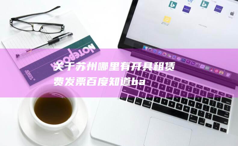 关于苏州哪里有开具租赁费发票-百度知道-badeng.robot-china.com