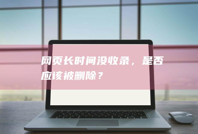 网页长时间没收录，是否应该被删除？