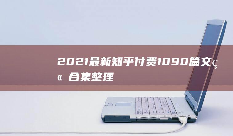 2021最新知乎付费1090篇文章合集整理