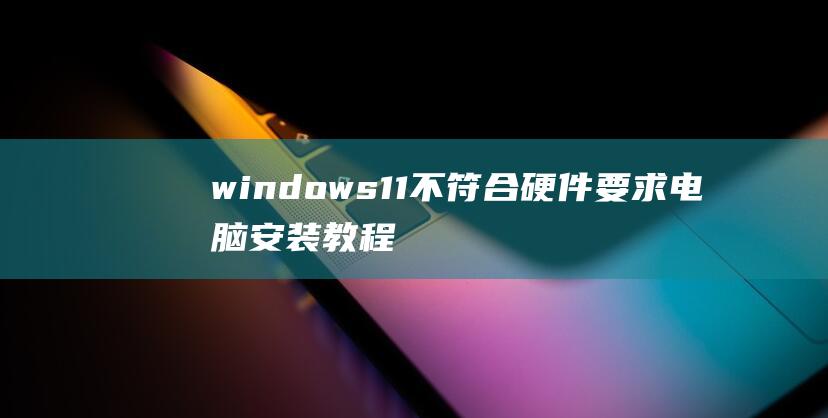 windows11不符合硬件要求电脑安装教程