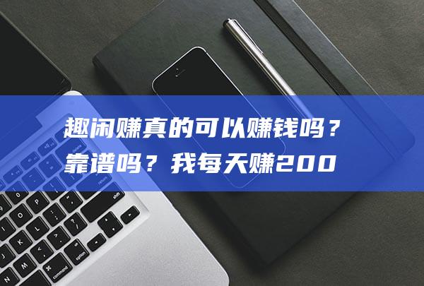 趣闲赚真的可以赚钱吗？靠谱吗？我每天赚200